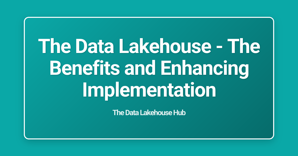 The Data Lakehouse - The Benefits and Enhancing Implementation