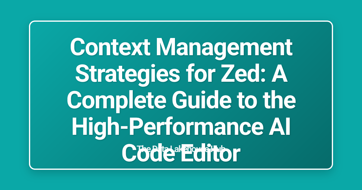 Context Management Strategies for Zed: A Complete Guide to the High-Performance AI Code Editor